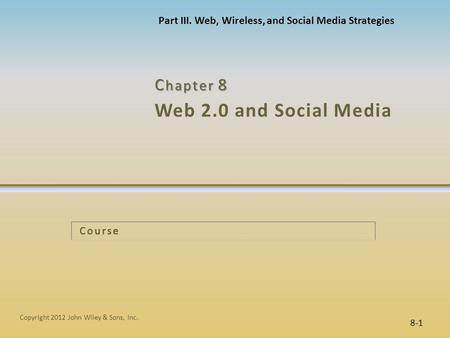 Web 2.0 and Social Media C hapter 8 8-1 Copyright 2012 John Wiley & Sons, Inc. Course Part III. Web, Wireless, and Social Media Strategies.