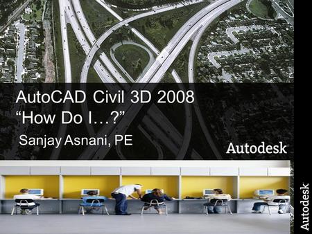 © 2005 Autodesk 1 Autodesk Civil 3D – WW Education AutoCAD Civil 3D 2008 “How Do I…?” Sanjay Asnani, PE.