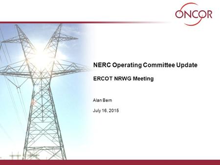 NERC Operating Committee Update ERCOT NRWG Meeting Alan Bern July 16, 2015.