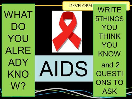 DEVELOPMENT & HEALTH WHAT DO YOU ALRE ADY KNO W? WRITE 5 THINGS YOU THINK YOU KNOW and 2 QUESTI ONS TO ASK AIDS.