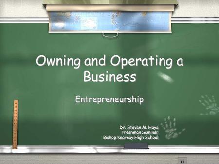 Owning and Operating a Business Entrepreneurship Dr. Steven M. Hays Freshman Seminar Bishop Kearney High School Entrepreneurship Dr. Steven M. Hays Freshman.