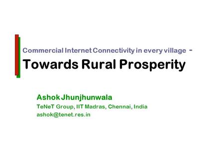 Commercial Internet Connectivity in every village - Towards Rural Prosperity Ashok Jhunjhunwala TeNeT Group, IIT Madras, Chennai, India