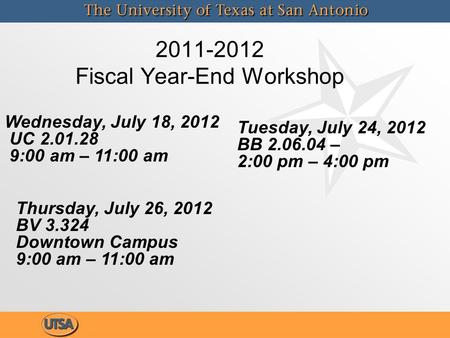 2011-2012 Fiscal Year-End Workshop Wednesday, July 18, 2012 UC 2.01.28 9:00 am – 11:00 am Tuesday, July 24, 2012 BB 2.06.04 – 2:00 pm – 4:00 pm Thursday,