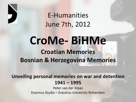 E-Humanities June 7th, 2012 CroMe- BiHMe Croatian Memories Bosnian & Herzegovina Memories Unveiling personal memories on war and detention 1941 – 1995.