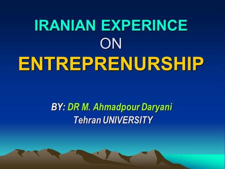 IRANIAN EXPERINCE ON ENTREPRENURSHIP IRANIAN EXPERINCE ON ENTREPRENURSHIP BY: DR M. Ahmadpour Daryani Tehran UNIVERSITY Tehran UNIVERSITY.