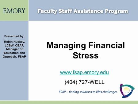 Managing Financial Stress Presented by: Robin Huskey, LCSW, CEAP, Manager of Education and Outreach, FSAP www.fsap.emory.edu (404) 727-WELL.