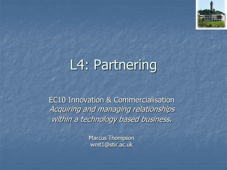 L4: Partnering EC10 Innovation & Commercialisation Acquiring and managing relationships within a technology based business. Marcus Thompson