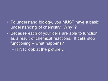 To understand biology, you MUST have a basic understanding of chemistry. Why?? Because each of your cells are able to function as a result of chemical.
