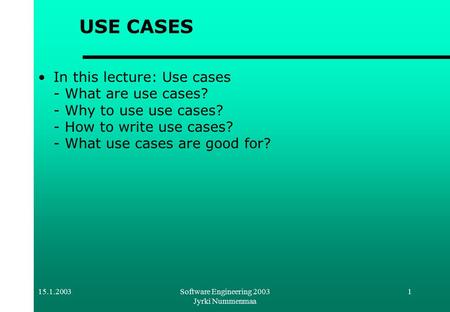 15.1.2003Software Engineering 2003 Jyrki Nummenmaa 1 USE CASES In this lecture: Use cases - What are use cases? - Why to use use cases? - How to write.