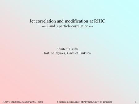Heavy-Ion Cafe, 30/Jun/2007, TokyoShinIchi Esumi, Inst. of Physics, Univ. of Tsukuba1 Jet correlation and modification at RHIC --- 2 and 3 particle correlation.