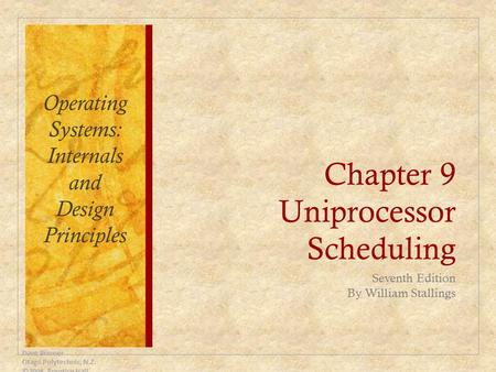 Chapter 9 Uniprocessor Scheduling Seventh Edition By William Stallings Dave Bremer Otago Polytechnic, N.Z. ©2008, Prentice Hall Operating Systems: Internals.