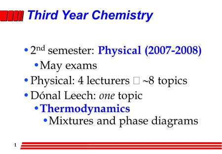 1 Third Year Chemistry 2 nd semester: Physical (2007-2008) May exams Physical: 4 lecturers  8 topics Dónal Leech: one topic Thermodynamics Mixtures.