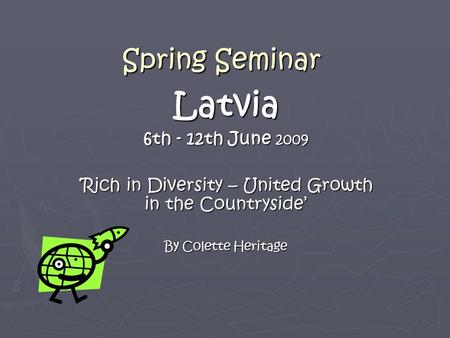 Spring Seminar Latvia 6th - 12th June 2009 ‘Rich in Diversity – United Growth in the Countryside’ By Colette Heritage.