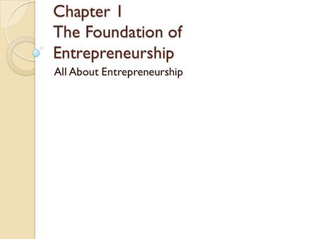 Chapter 1 The Foundation of Entrepreneurship All About Entrepreneurship.