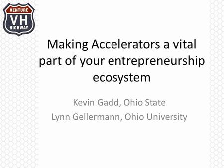 Making Accelerators a vital part of your entrepreneurship ecosystem Kevin Gadd, Ohio State Lynn Gellermann, Ohio University.