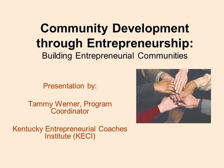 Community Development through Entrepreneurship: Building Entrepreneurial Communities Presentation by: Tammy Werner, Program Coordinator Kentucky Entrepreneurial.