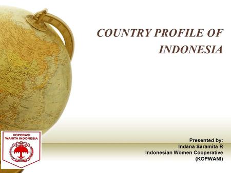 COUNTRY PROFILE OF INDONESIA Presented by: Indana Saramita R Indonesian Women Cooperative (KOPWANI)