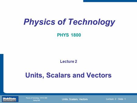 Units, Scalars, Vectors Introduction Section 0 Lecture 1 Slide 1 Lecture 2 Slide 1 INTRODUCTION TO Modern Physics PHYX 2710 Fall 2004 Physics of Technology—PHYS.