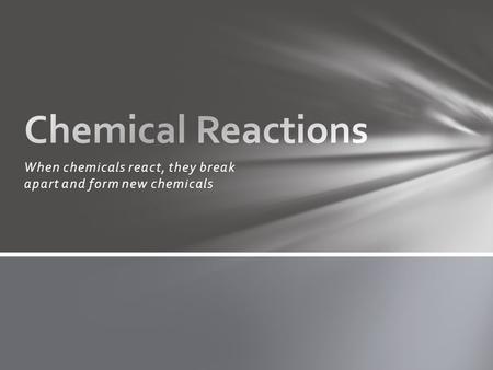When chemicals react, they break apart and form new chemicals.