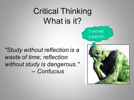 Study without reflection is a waste of time; reflection without study is dangerous. -- Confucius Critical Thinking What is it? I am not a parrot!