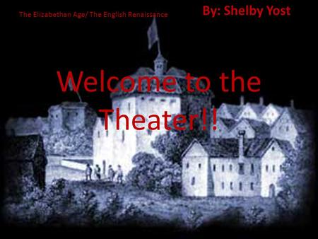 Welcome to the Theater!! By: Shelby Yost The Elizabethan Age/ The English Renaissance.