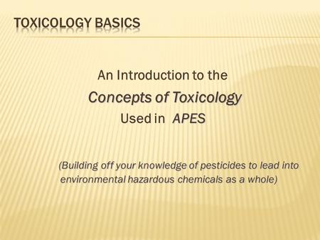 An Introduction to the Concepts of Toxicology APES Used in APES (Building off your knowledge of pesticides to lead into environmental hazardous chemicals.