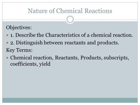 Nature of Chemical Reactions Objectives: 1. Describe the Characteristics of a chemical reaction. 2. Distinguish between reactants and products. Key Terms: