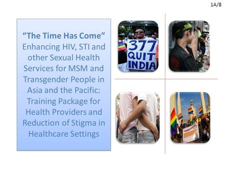 “The Time Has Come” Enhancing HIV, STI and other Sexual Health Services for MSM and Transgender People in Asia and the Pacific: Training Package for Health.