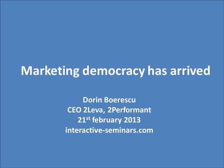 Marketing democracy has arrived Dorin Boerescu CEO 2Leva, 2Performant 21 st february 2013 interactive-seminars.com.