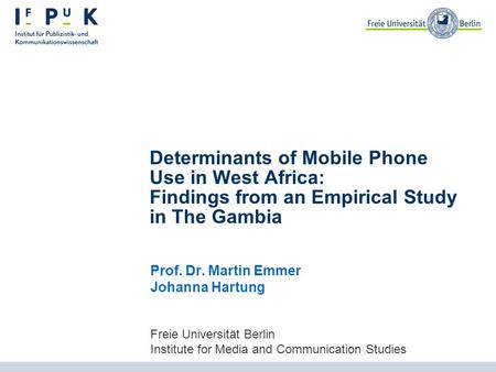 Prof. Dr. Martin Emmer Johanna Hartung Freie Universität Berlin Institute for Media and Communication Studies Determinants of Mobile Phone Use in West.