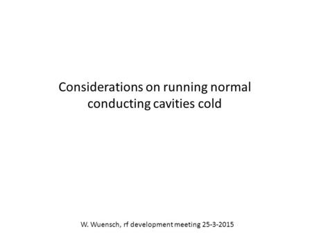W. Wuensch, rf development meeting 25-3-2015 Considerations on running normal conducting cavities cold.