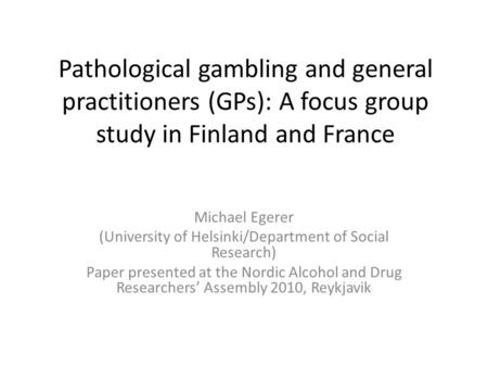 Pathological gambling and general practitioners (GPs): A focus group study in Finland and France Michael Egerer (University of Helsinki/Department of Social.