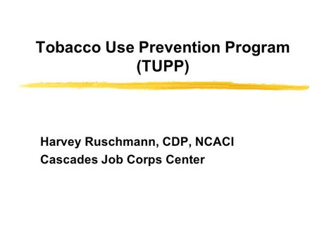 Tobacco Use Prevention Program (TUPP) Harvey Ruschmann, CDP, NCACI Cascades Job Corps Center.