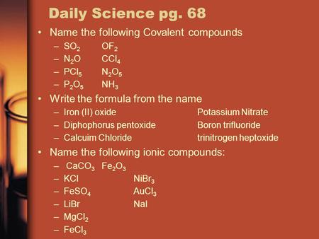 Daily Science pg. 68 Name the following Covalent compounds –SO 2 OF 2 –N 2 OCCl 4 –PCl 5 N 2 O 5 –P 2 O 5 NH 3 Write the formula from the name –Iron (II)