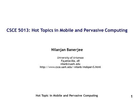 1 CSCE 5013: Hot Topics in Mobile and Pervasive Computing Nilanjan Banerjee Hot Topic in Mobile and Pervasive Computing University of Arkansas Fayetteville,