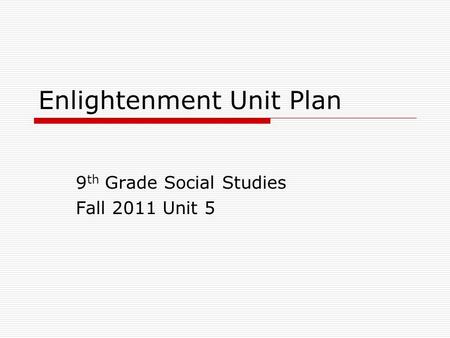 Enlightenment Unit Plan 9 th Grade Social Studies Fall 2011 Unit 5.