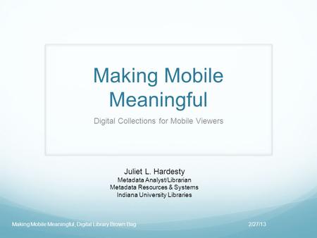 Making Mobile Meaningful Digital Collections for Mobile Viewers 2/27/13Making Mobile Meaningful, Digital Library Brown Bag Juliet L. Hardesty Metadata.