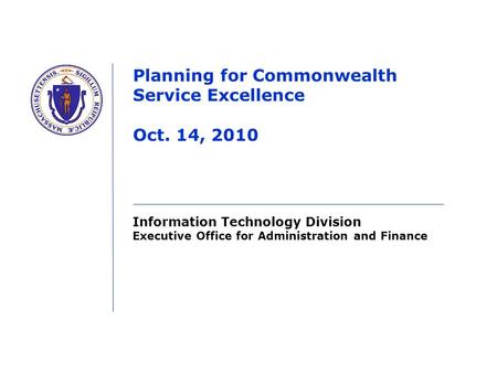 Information Technology Division Executive Office for Administration and Finance Planning for Commonwealth Service Excellence Oct. 14, 2010.