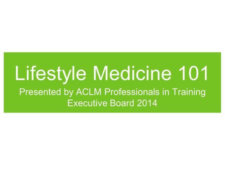 Lifestyle Medicine 101 Presented by ACLM Professionals in Training Executive Board 2014.