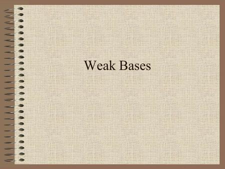 Weak Bases Many substances behave as weak bases in water React with water removing protons from the H 2 O thus forming OH - ions Weak Base + H 2 O 