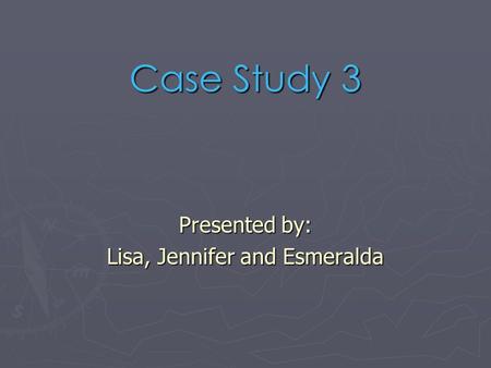 Case Study 3 Presented by: Lisa, Jennifer and Esmeralda.