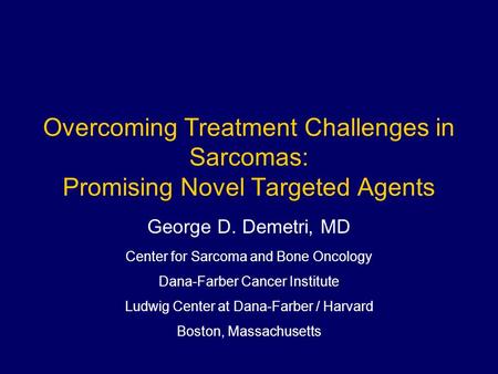 Overcoming Treatment Challenges in Sarcomas: Promising Novel Targeted Agents George D. Demetri, MD Center for Sarcoma and Bone Oncology Dana-Farber Cancer.