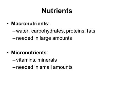 Nutrients Macronutrients: –water, carbohydrates, proteins, fats –needed in large amounts Micronutrients: –vitamins, minerals –needed in small amounts.