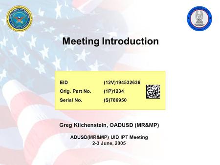 Greg Kilchenstein, OADUSD (MR&MP) ADUSD(MR&MP) UID IPT Meeting 2-3 June, 2005 Meeting Introduction EID (12V)194532636 Orig. Part No. (1P)1234 Serial No.
