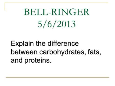 BELL-RINGER 5/6/2013 Explain the difference between carbohydrates, fats, and proteins.