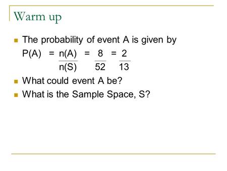 Warm up The probability of event A is given by P(A) = n(A) = 8 = 2 n(S) 52 13 What could event A be? What is the Sample Space, S?