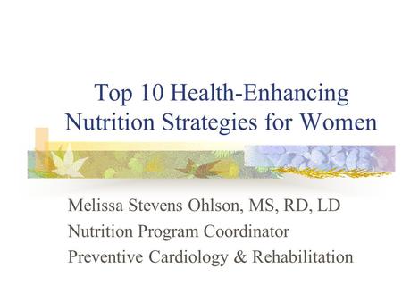 Top 10 Health-Enhancing Nutrition Strategies for Women Melissa Stevens Ohlson, MS, RD, LD Nutrition Program Coordinator Preventive Cardiology & Rehabilitation.