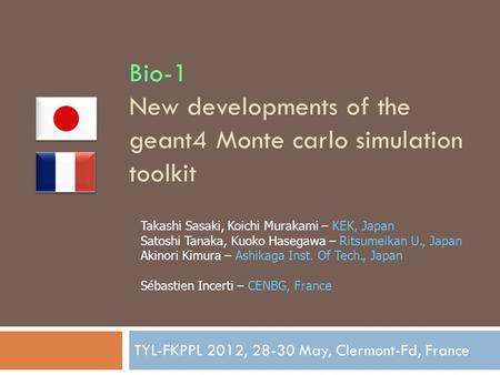 Bio-1 New developments of the geant4 Monte carlo simulation toolkit TYL-FKPPL 2012, 28-30 May, Clermont-Fd, France Takashi Sasaki, Koichi Murakami – KEK,