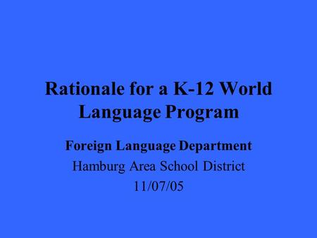 Rationale for a K-12 World Language Program Foreign Language Department Hamburg Area School District 11/07/05.