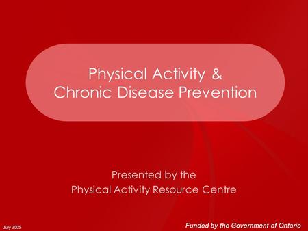 July 2005 Physical Activity & Chronic Disease Prevention Presented by the Physical Activity Resource Centre Funded by the Government of Ontario.
